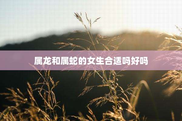 属龙和属蛇的女生合适吗好吗
