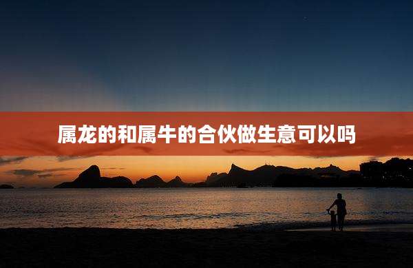 属龙的和属牛的合伙做生意可以吗