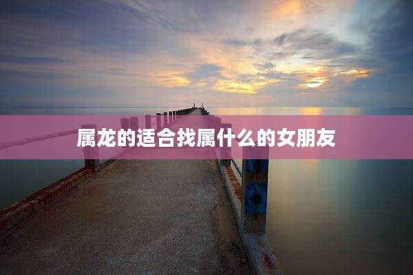 属龙的适合找属什么的女朋友