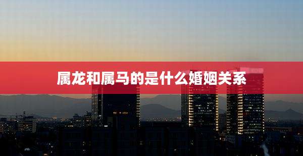 属龙和属马的是什么婚姻关系