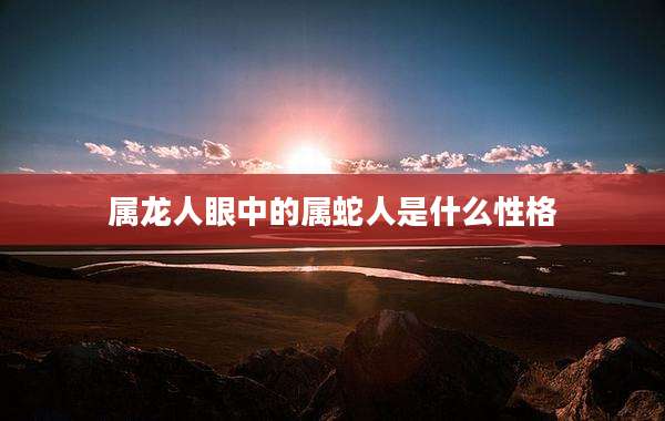 属龙人眼中的属蛇人是什么性格