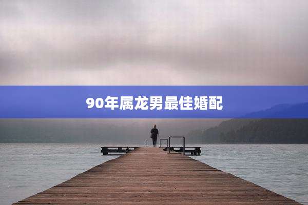 90年属龙男最佳婚配
