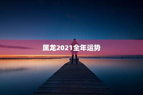 属龙2021全年运势