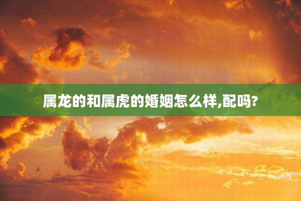 属龙的和属虎的婚姻怎么样,配吗?