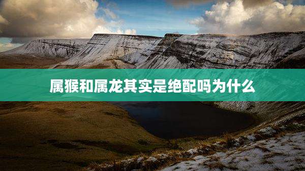 属猴和属龙其实是绝配吗为什么