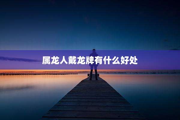 属龙人戴龙牌有什么好处