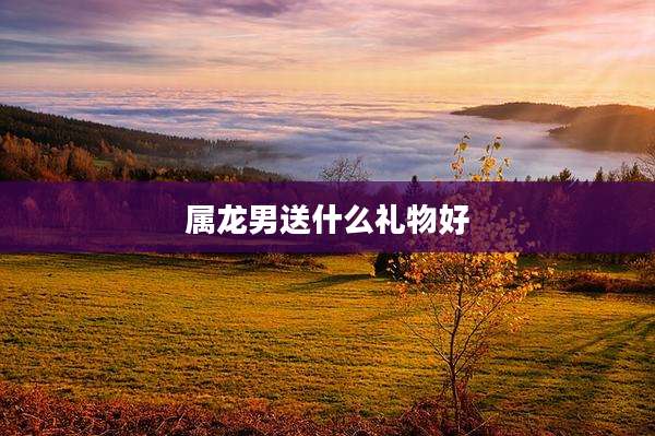 属龙男送什么礼物好