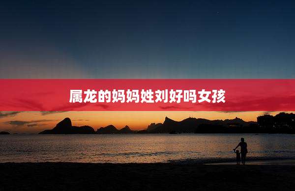 属龙的妈妈姓刘好吗女孩