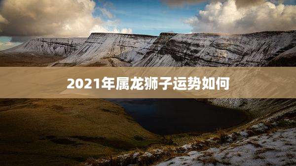 2021年属龙狮子运势如何