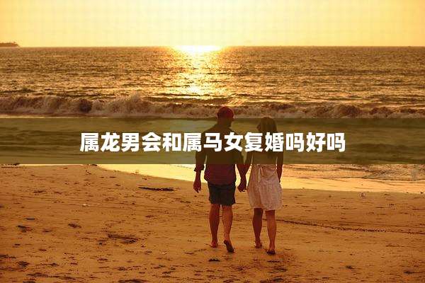 属龙男会和属马女复婚吗好吗