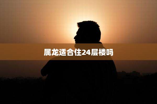 属龙适合住24层楼吗