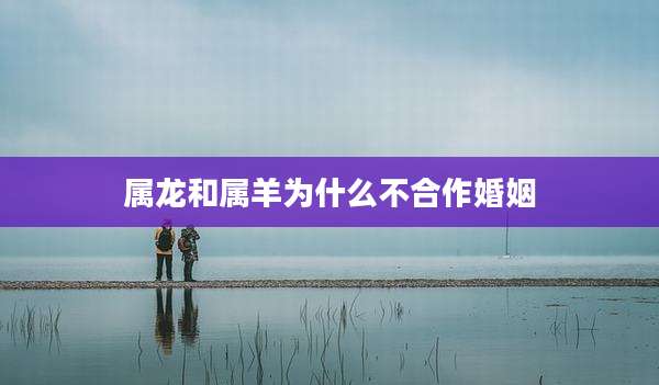 属龙和属羊为什么不合作婚姻