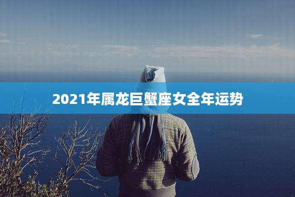 2021年属龙巨蟹座女全年运势