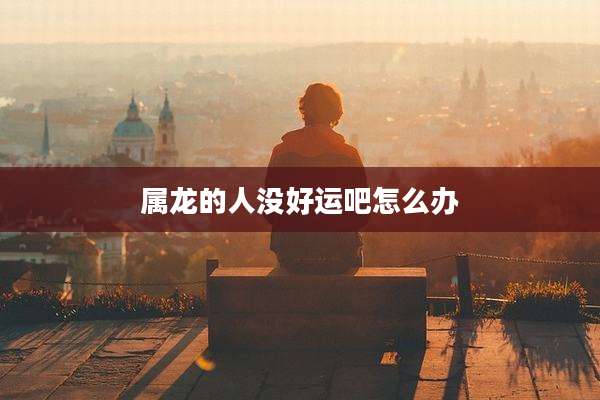 属龙的人没好运吧怎么办