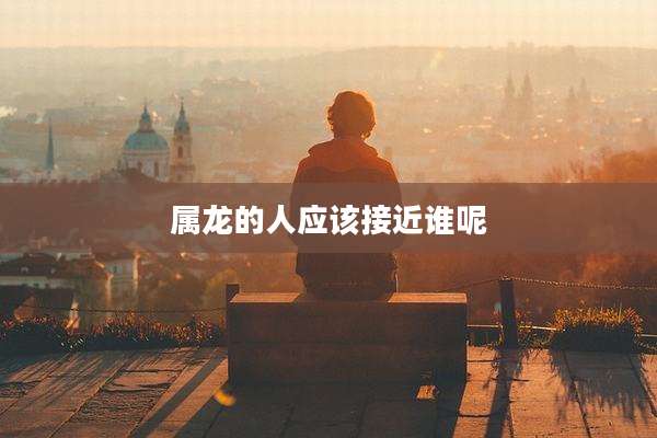 属龙的人应该接近谁呢
