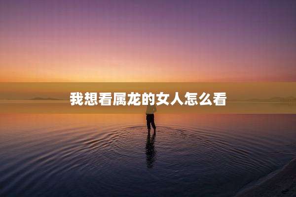 我想看属龙的女人怎么看
