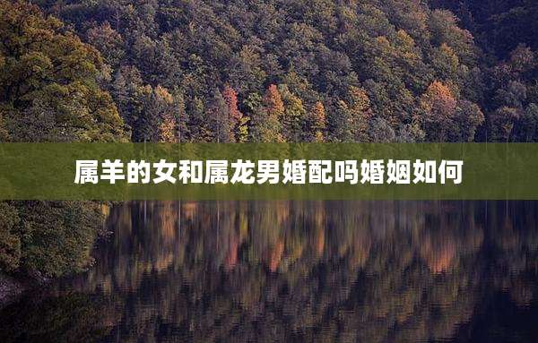 属羊的女和属龙男婚配吗婚姻如何