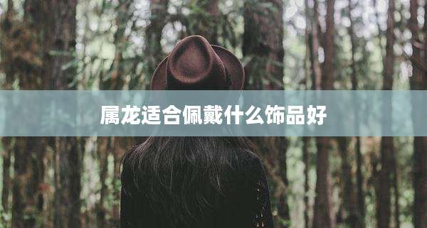 属龙适合佩戴什么饰品好