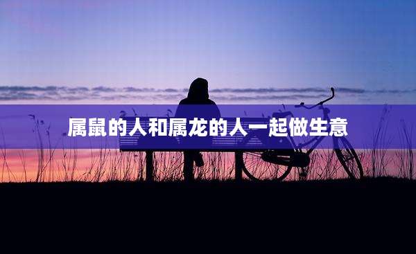 属鼠的人和属龙的人一起做生意