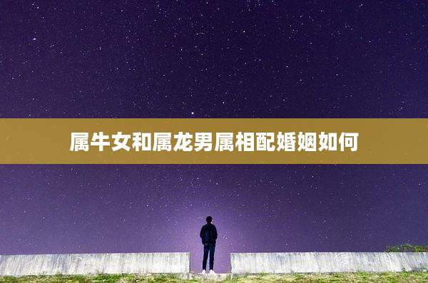 属牛女和属龙男属相配婚姻如何