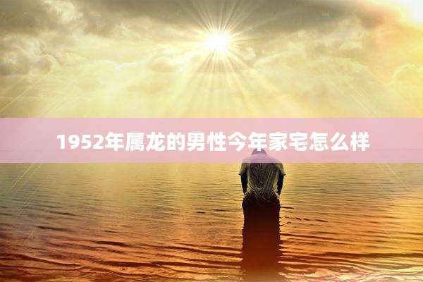 1952年属龙的男性今年家宅怎么样