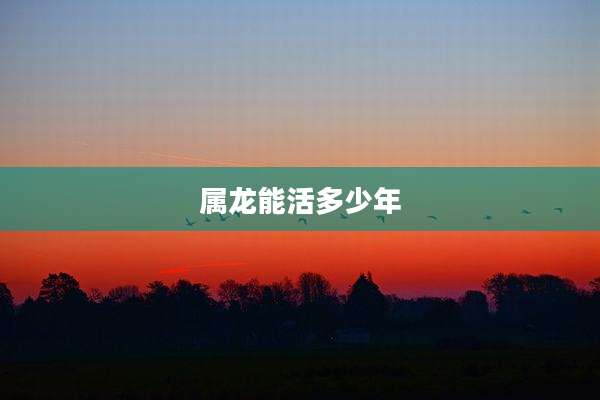 属龙能活多少年