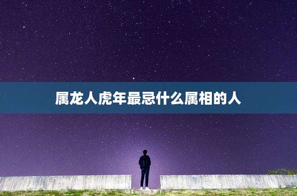 属龙人虎年最忌什么属相的人