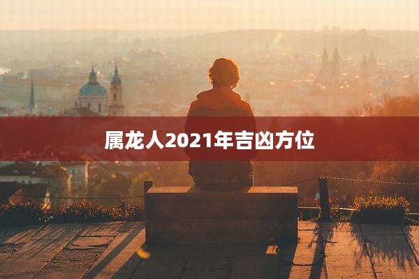 属龙人2021年吉凶方位