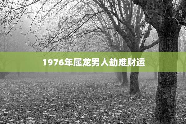 1976年属龙男人劫难财运