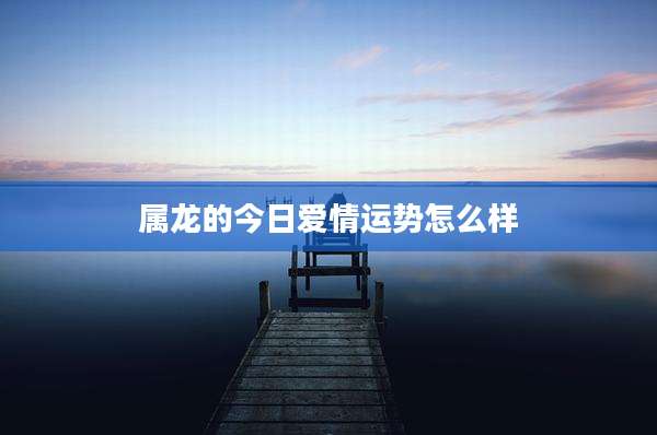 属龙的今日爱情运势怎么样