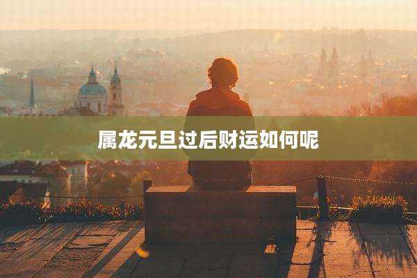 属龙元旦过后财运如何呢