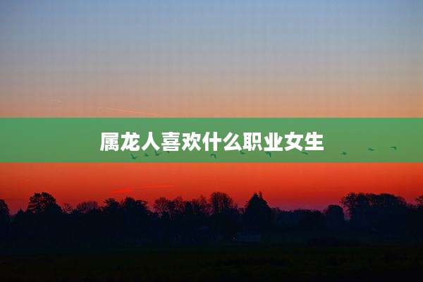 属龙人喜欢什么职业女生