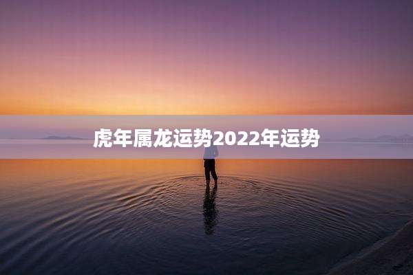 虎年属龙运势2022年运势