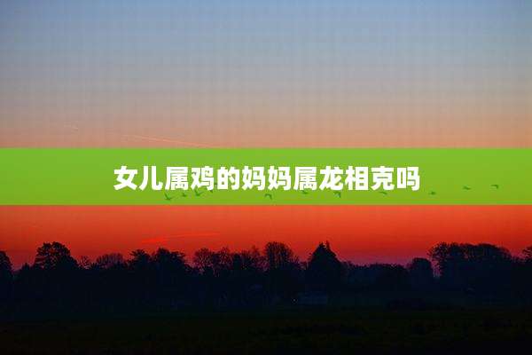 女儿属鸡的妈妈属龙相克吗