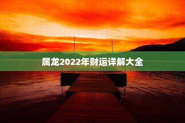 属龙2022年财运详解大全