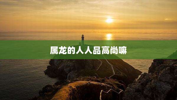 属龙的人人品高尚嘛