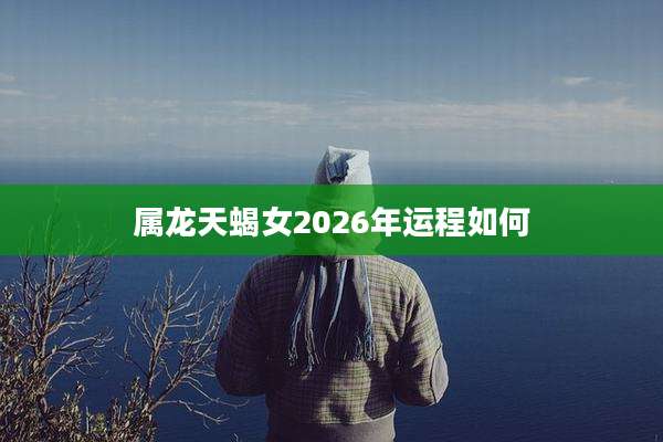 属龙天蝎女2026年运程如何