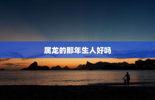 属龙的那年生人好吗