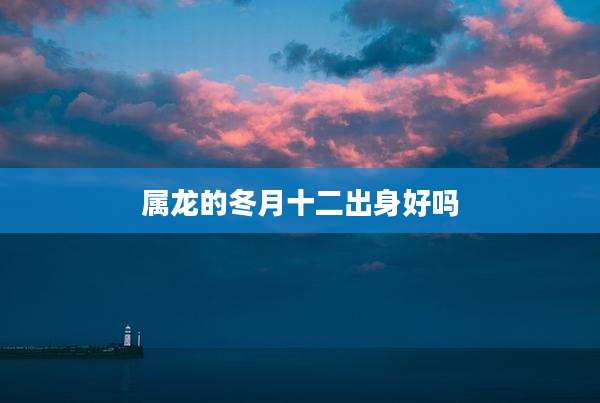 属龙的冬月十二出身好吗