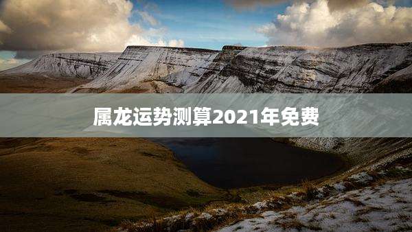 属龙运势测算2021年免费