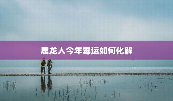 属龙人今年霉运如何化解