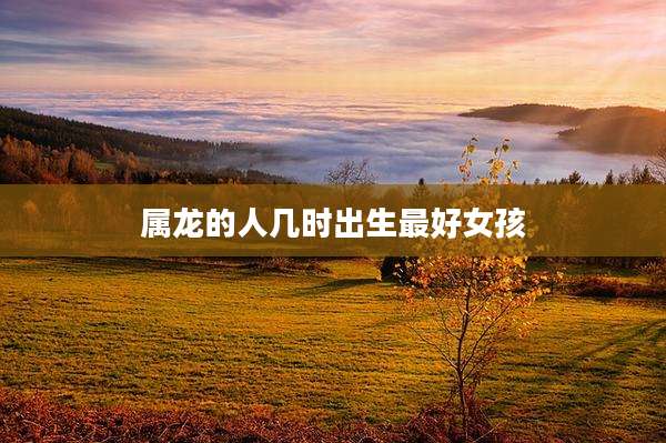 属龙的人几时出生最好女孩