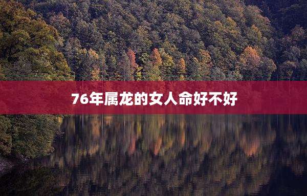 76年属龙的女人命好不好