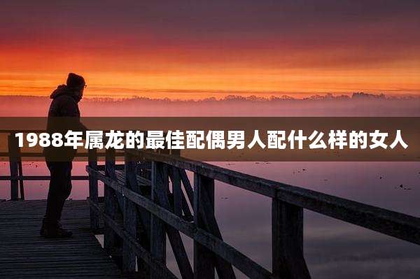 1988年属龙的最佳配偶男人配什么样的女人