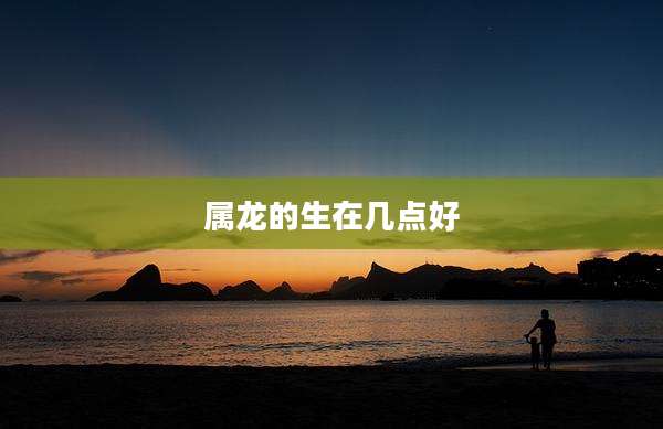 属龙的生在几点好