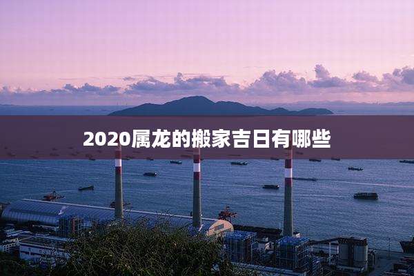 2020属龙的搬家吉日有哪些