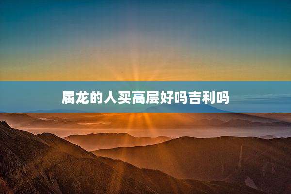 属龙的人买高层好吗吉利吗