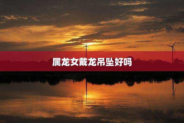 属龙女戴龙吊坠好吗