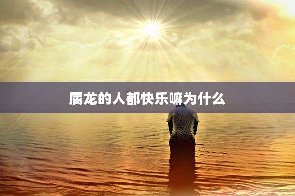 属龙的人都快乐嘛为什么