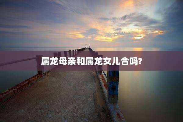 属龙母亲和属龙女儿合吗?